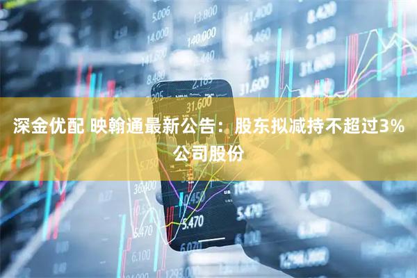 深金优配 映翰通最新公告：股东拟减持不超过3%公司股份