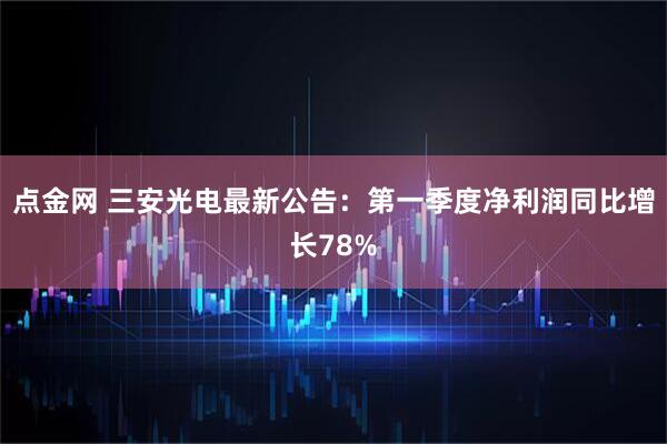 点金网 三安光电最新公告：第一季度净利润同比增长78%