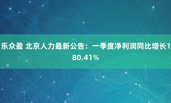乐众盈 北京人力最新公告：一季度净利润同比增长180.41%