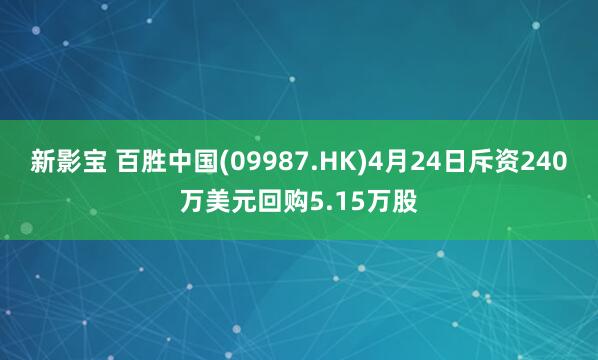 新影宝 百胜中国(09987.HK)4月24日斥资240万美元回购5.15万股