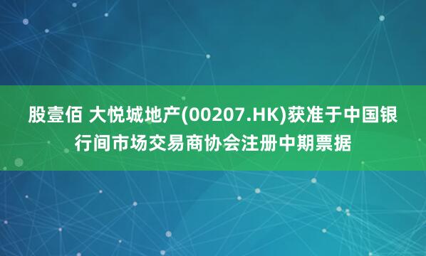 股壹佰 大悦城地产(00207.HK)获准于中国银行间市场交易商协会注册中期票据