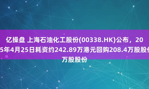 亿操盘 上海石油化工股份(00338.HK)公布，2025年4月25日耗资约242.89万港元回购208.4万股股份