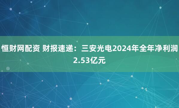恒财网配资 财报速递：三安光电2024年全年净利润2.53亿元