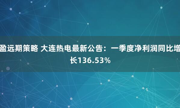 盈远期策略 大连热电最新公告：一季度净利润同比增长136.53%