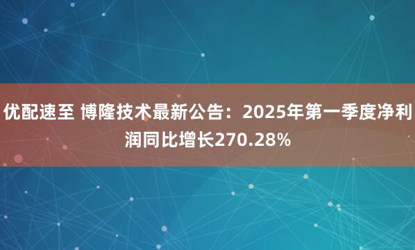 优配速至 博隆技术最新公告：2025年第一季度净利润同比增长270.28%