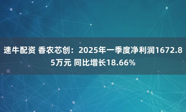 速牛配资 香农芯创：2025年一季度净利润1672.85万元 同比增长18.66%