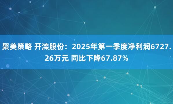 聚美策略 开滦股份：2025年第一季度净利润6727.26万元 同比下降67.87%