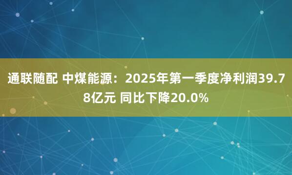 通联随配 中煤能源：2025年第一季度净利润39.78亿元 同比下降20.0%