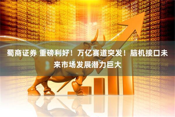 蜀商证券 重磅利好！万亿赛道突发！脑机接口未来市场发展潜力巨大