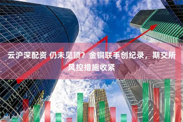 云沪深配资 仍未见顶？金铜联手创纪录，期交所风控措施收紧