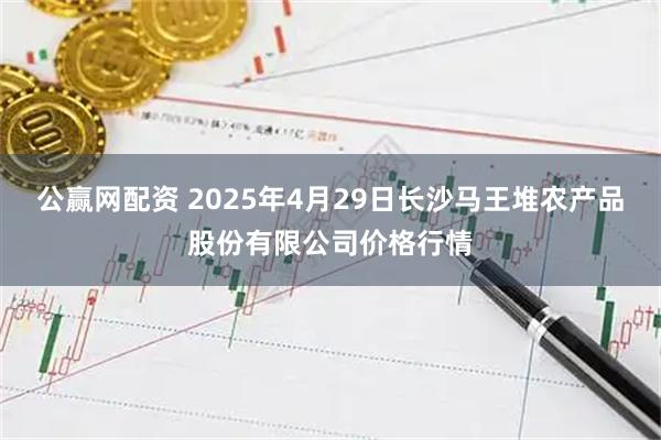 公赢网配资 2025年4月29日长沙马王堆农产品股份有限公司价格行情