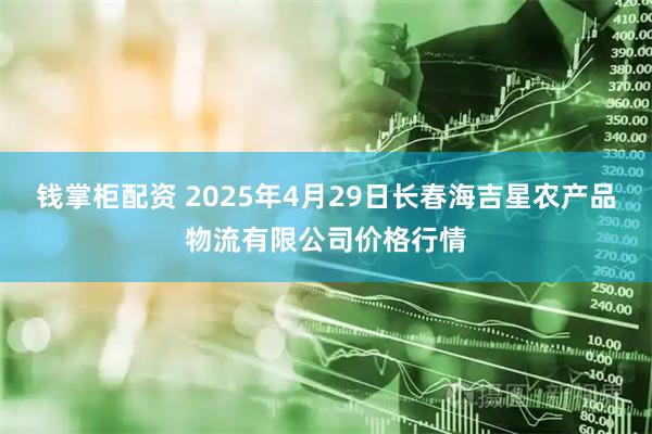 钱掌柜配资 2025年4月29日长春海吉星农产品物流有限公司价格行情