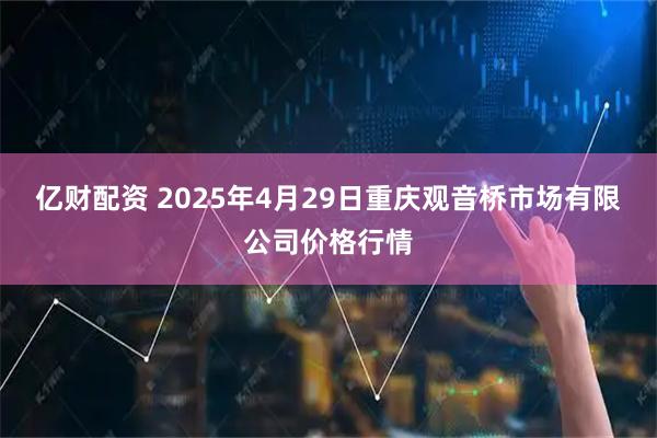亿财配资 2025年4月29日重庆观音桥市场有限公司价格行情