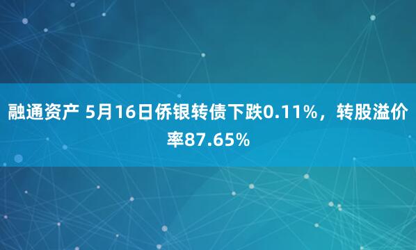 融通资产 5月16日侨银转债下跌0.11%，转股溢价率87.65%