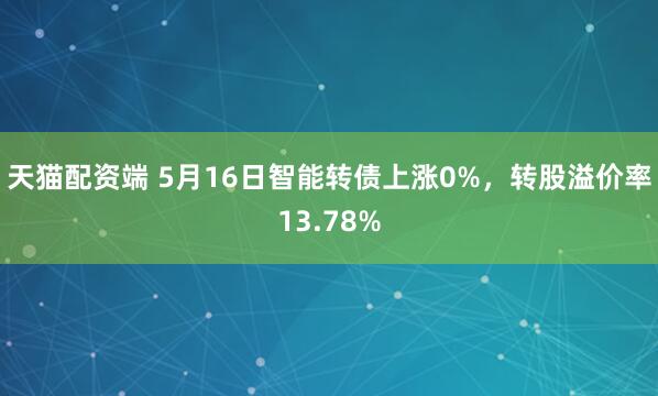 天猫配资端 5月16日智能转债上涨0%，转股溢价率13.78%