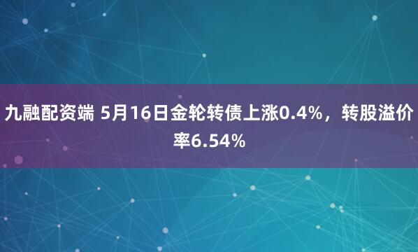 九融配资端 5月16日金轮转债上涨0.4%，转股溢价率6.54%