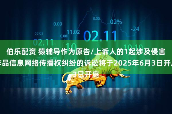 伯乐配资 猿辅导作为原告/上诉人的1起涉及侵害作品信息网络传播权纠纷的诉讼将于2025年6月3日开庭