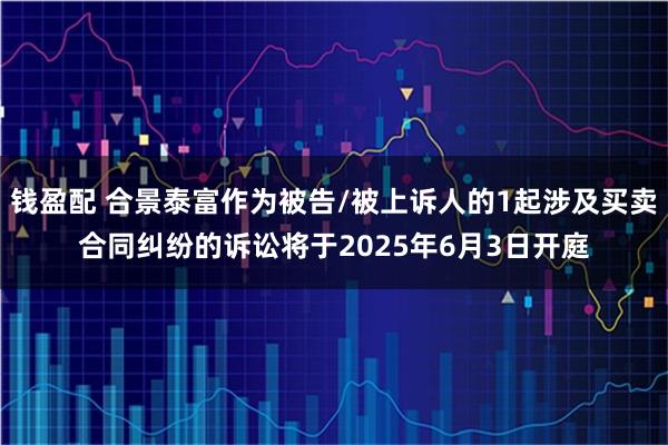 钱盈配 合景泰富作为被告/被上诉人的1起涉及买卖合同纠纷的诉讼将于2025年6月3日开庭
