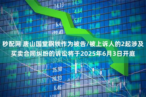 秒配网 唐山国堂钢铁作为被告/被上诉人的2起涉及买卖合同纠纷的诉讼将于2025年6月3日开庭