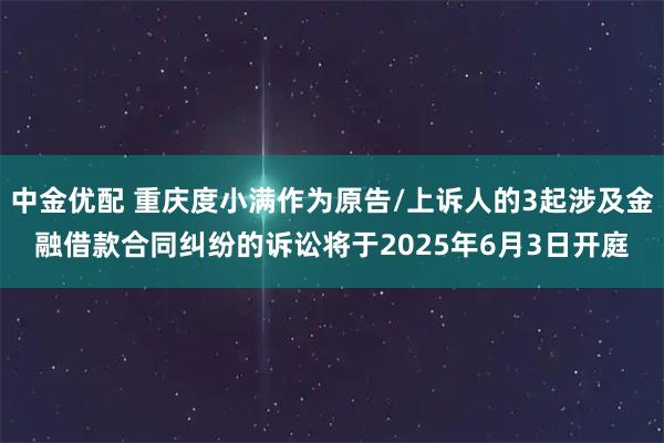 中金优配 重庆度小满作为原告/上诉人的3起涉及金融借款合同纠纷的诉讼将于2025年6月3日开庭
