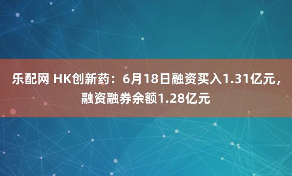 乐配网 HK创新药：6月18日融资买入1.31亿元，融资融券余额1.28亿元