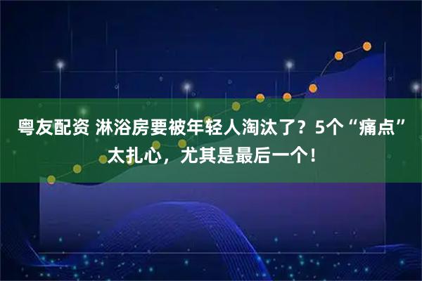 粤友配资 淋浴房要被年轻人淘汰了？5个“痛点”太扎心，尤其是最后一个！