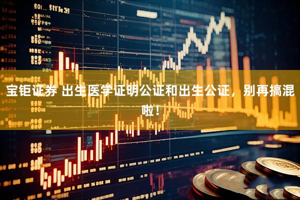 宝钜证券 出生医学证明公证和出生公证，别再搞混啦！