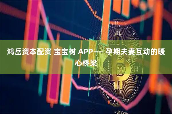 鸿岳资本配资 宝宝树 APP—— 孕期夫妻互动的暖心桥梁