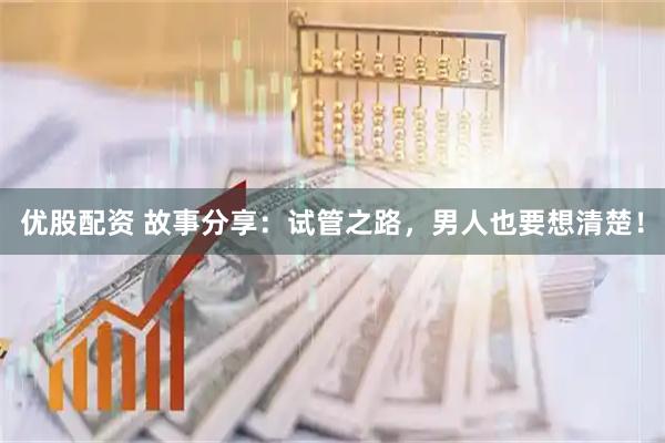 优股配资 故事分享：试管之路，男人也要想清楚！