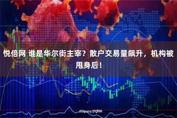 悦倍网 谁是华尔街主宰？散户交易量飙升，机构被甩身后！