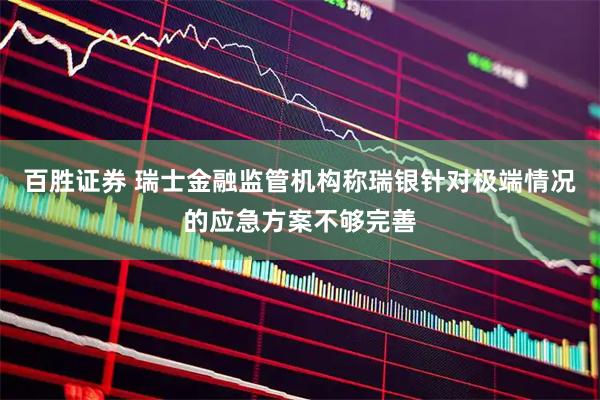 百胜证券 瑞士金融监管机构称瑞银针对极端情况的应急方案不够完善