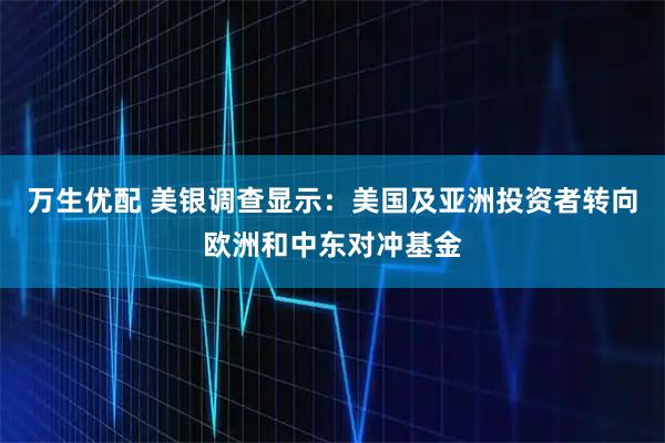 万生优配 美银调查显示：美国及亚洲投资者转向欧洲和中东对冲基金