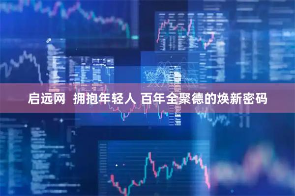 启远网  拥抱年轻人 百年全聚德的焕新密码