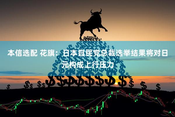 本信选配 花旗：日本自民党总裁选举结果将对日元构成上行压力