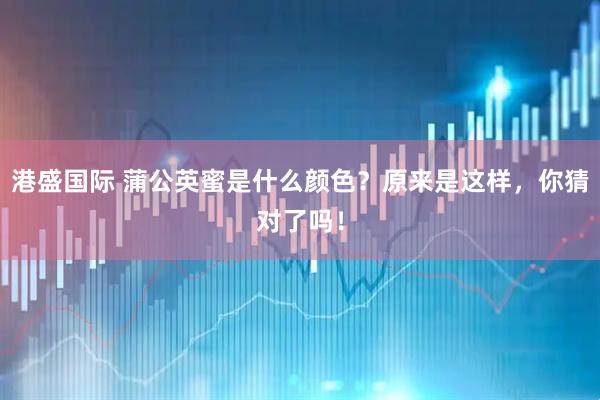 港盛国际 蒲公英蜜是什么颜色？原来是这样，你猜对了吗！