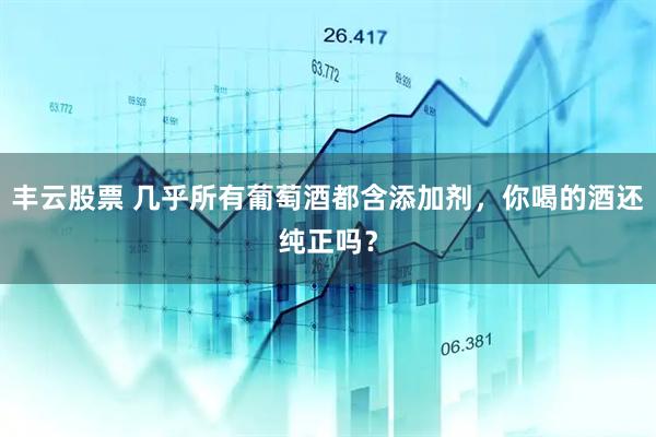 丰云股票 几乎所有葡萄酒都含添加剂，你喝的酒还纯正吗？