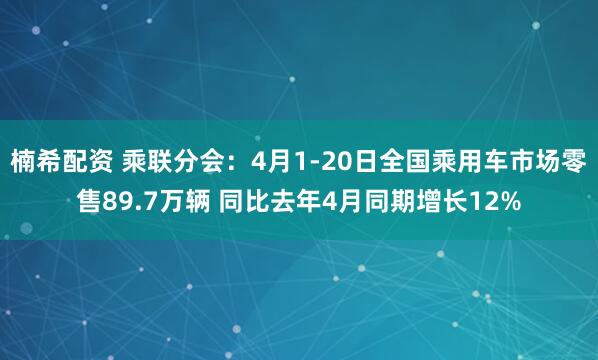 楠希配资 乘联分会：4月1-20日全国乘用车市场零售89.7万辆 同比去年4月同期增长12%