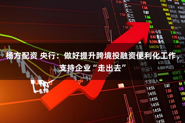杨方配资 央行：做好提升跨境投融资便利化工作，支持企业“走出去”