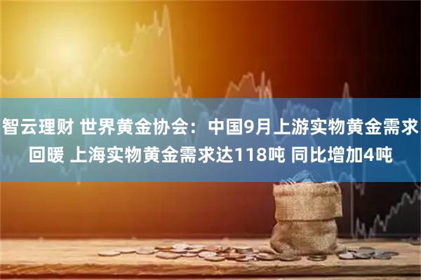 智云理财 世界黄金协会：中国9月上游实物黄金需求回暖 上海实物黄金需求达118吨 同比增加4吨