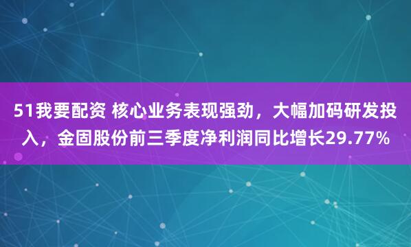 51我要配资 核心业务表现强劲，大幅加码研发投入，金固股份前三季度净利润同比增长29.77%