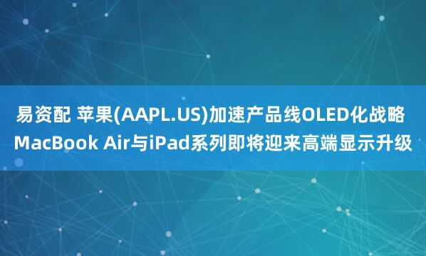 易资配 苹果(AAPL.US)加速产品线OLED化战略 MacBook Air与iPad系列即将迎来高端显示升级