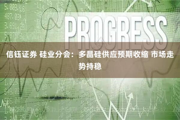 信钰证券 硅业分会：多晶硅供应预期收缩 市场走势持稳