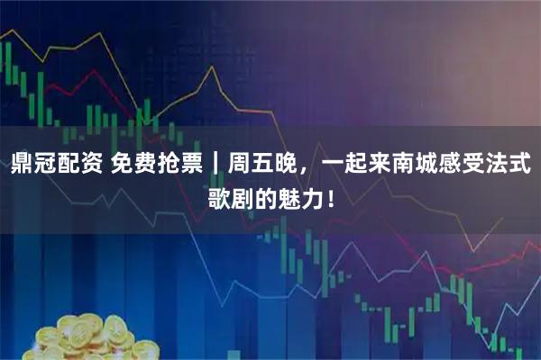 鼎冠配资 免费抢票｜周五晚，一起来南城感受法式歌剧的魅力！