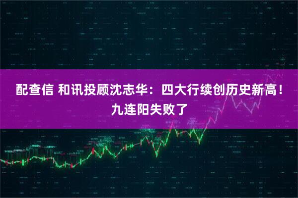 配查信 和讯投顾沈志华：四大行续创历史新高！九连阳失败了