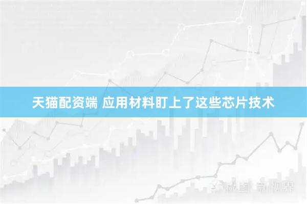天猫配资端 应用材料盯上了这些芯片技术