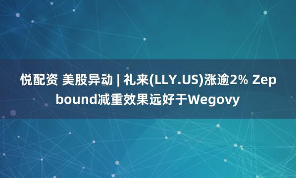 悦配资 美股异动 | 礼来(LLY.US)涨逾2% Zepbound减重效果远好于Wegovy