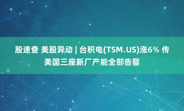 股速查 美股异动 | 台积电(TSM.US)涨6% 传美国三座新厂产能全部告罄