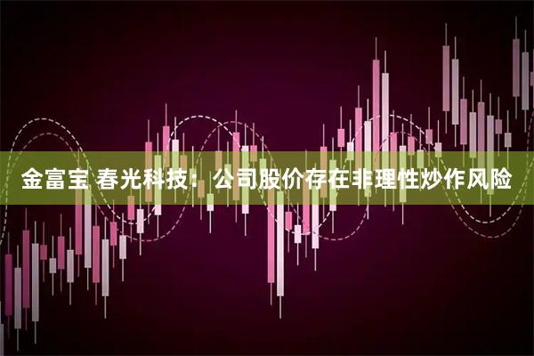 金富宝 春光科技：公司股价存在非理性炒作风险