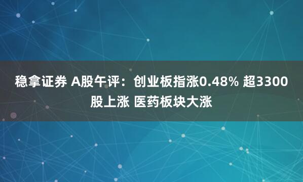 稳拿证券 A股午评：创业板指涨0.48% 超3300股上涨 医药板块大涨