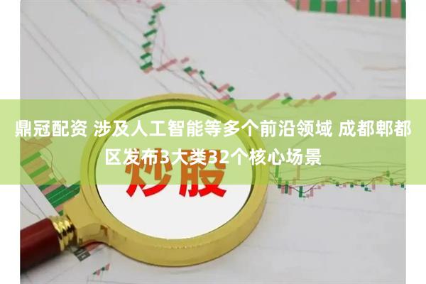 鼎冠配资 涉及人工智能等多个前沿领域 成都郫都区发布3大类32个核心场景